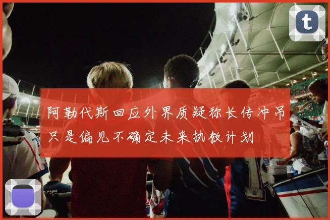 阿勒代斯回应外界质疑称长传冲吊只是偏见不确定未来执教计划