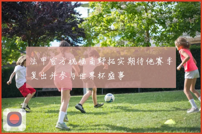 法甲官方祝福南野拓实期待他赛季复出并参与世界杯盛事