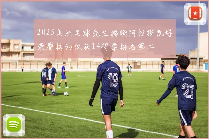 2025美洲足球先生揭晓阿拉斯凯塔荣膺梅西仅获14得票排名第二