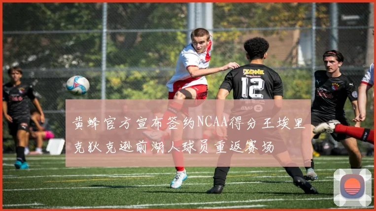 黄蜂官方宣布签约NCAA得分王埃里克狄克逊前湖人球员重返赛场