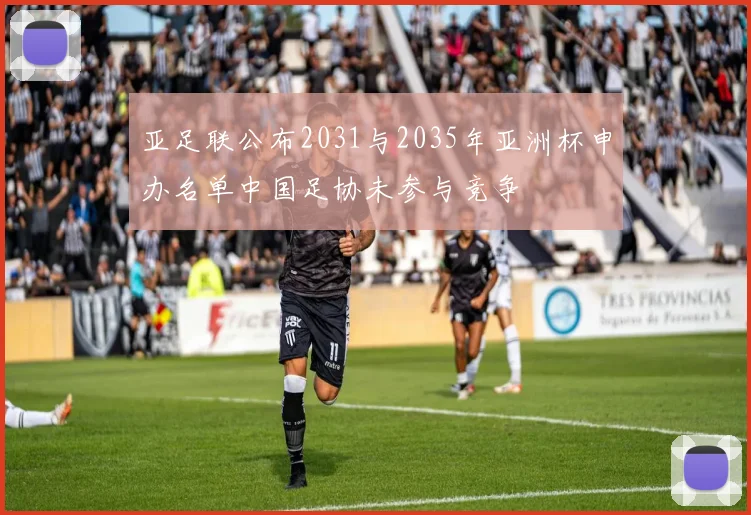 亚足联公布2031与2035年亚洲杯申办名单中国足协未参与竞争