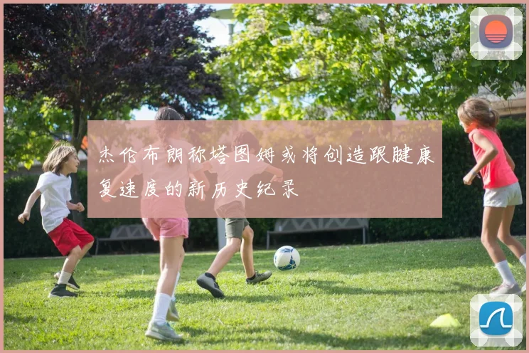 杰伦布朗称塔图姆或将创造跟腱康复速度的新历史纪录