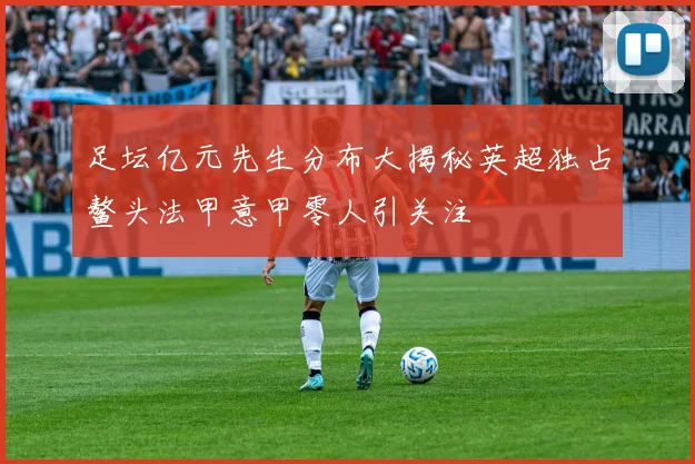 足坛亿元先生分布大揭秘英超独占鳌头法甲意甲零人引关注