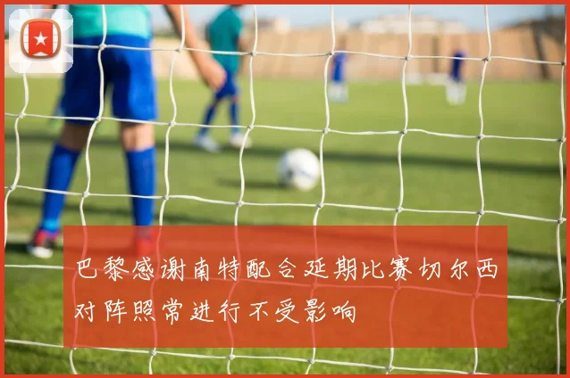 巴黎感谢南特配合延期比赛切尔西对阵照常进行不受影响