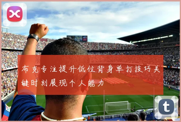 布克专注提升低位背身单打技巧关键时刻展现个人能力