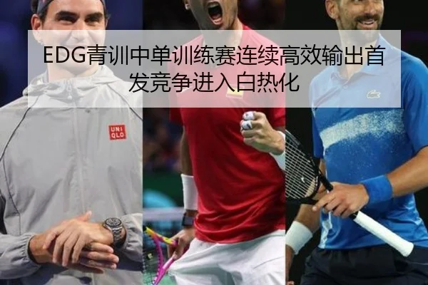 EDG青训中单训练赛连续高效输出首发竞争进入白热化 | mksports